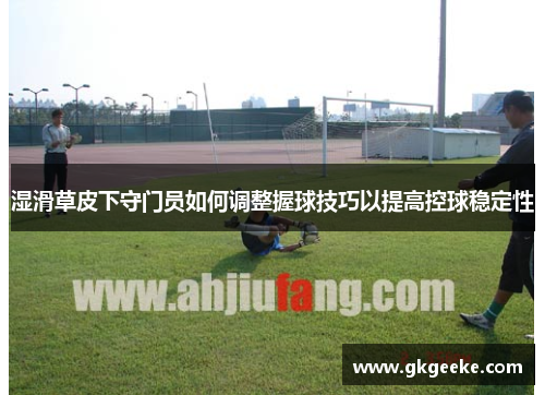 湿滑草皮下守门员如何调整握球技巧以提高控球稳定性